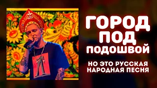 «Город под подошвой», НО ЭТО РУССКАЯ НАРОДНАЯ ПЕСНЯ!