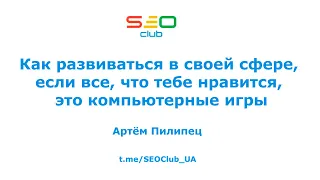 "Как развиваться в SEO, если тебе нравятся только компьютерные игры — Артём Пилипец, SEO Club™ UA