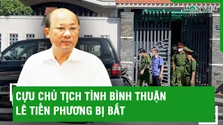 Cựu Chủ tịch tỉnh Bình Thuận Lê Tiến Phương bị bắt l Báo Dân Việt