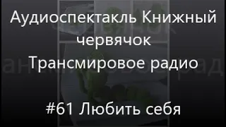 #61 Любить себя - Аудиоспектакль Книжный червячок, Трансмировое радио