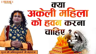 क्या अकेली महिला को हवन करना चाहिए ? पूज्य श्री अनिरुद्धाचार्य जी महाराज | Sadhna TV