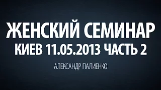 Женский семинар. Часть 2 (Киев 11.05.2013) Александр Палиенко.