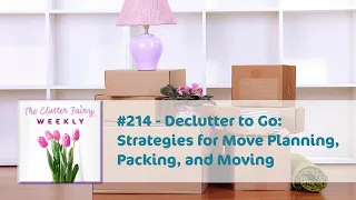 Declutter to Go: Strategies for Move Planning, Packing, and Moving - The Clutter Fairy Weekly #214