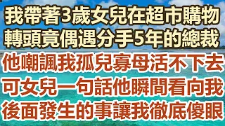 我帶著3歲女兒在超市購物，轉頭竟遇分手5年的總裁，他嘲諷我孤兒寡母活不下去，可女兒一句話讓他瞬間看向我，後面發生的事讓我徹底傻眼#幸福敲門 #為人處世 #生活經驗 #情感故事