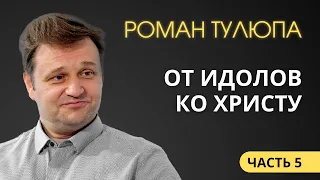 Роман Тулюпа (5/7). От идолов ко Христу.