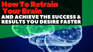 How To Retrain Your Brain And Achieve The Success and Results You Desire Faster