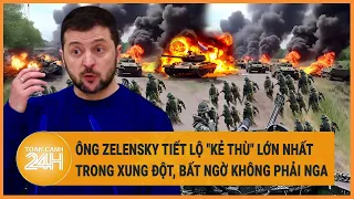 Điểm nóng quốc tế : Ông Zelensky tiết lộ "kẻ thù" lớn nhất trong xung đột, bất ngờ không phải Nga