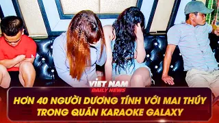 HƠN 40 NGƯỜI DƯƠNG TÍNH VỚI MAI THÚY TRONG QUÁN KARAOKE GALAXY | VNDN