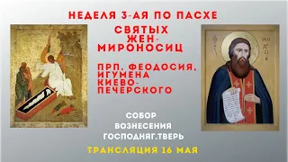 СВЯТЫХ ЖЕН-МИРОНОСИЦ.ПРП. ФЕОДОСИЯ, ИГУМЕНА КИЕВО-ПЕЧЕРСКОГО.Трансляция 16.05.21.