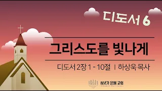 [디도서 6]  디도서 2장 1-10절  그리스도를 빛나게 하라