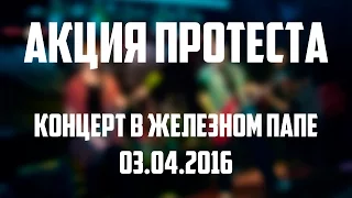 Акция протеста - Концерт в Железном папе 03.04.2016.