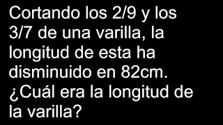 Cortando los 2/9 y los 3/7 de una varilla, la longitud de esta ha disminuido en 82cm Cuál era la