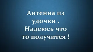 Антенна из удочки .Надеюсь что то получится !