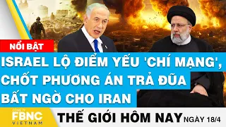 Tin thế giới hôm nay 18/4, Israel lộ điểm yếu 'chí mạng', chốt phương án trả đũa bất ngờ cho Iran