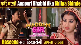 Haseena-Karishma का साथ देने Angoori Bhabhi aka Shilpa Shinde करेंगी Maddam Sir में Entry