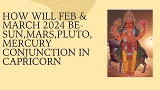 How will the months of Feb & March 2024 be- Sun,Mars, Pluto , Mercury conjunction in Capricorn