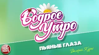 БОДРОЕ УТРО ❀ ПЕСНИ ДЛЯ ХОРОШЕГО НАСТРОЕНИЯ ❀ ПЬЯНЫЕ ГЛАЗА ❀ ВАЛЕРИЙ КУРАС