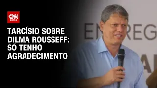 Tarcísio sobre Dilma Rousseff: Só tenho agradecimento | BRASIL MEIO-DIA