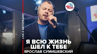 Ярослав Сумишевский - Я Всю Жизнь Шёл К Тебе (LIVE @ Авторадио)