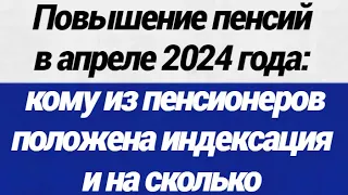 Повышение пенсий в апреле 2024 года кому из пенсионеров положена индексация и на сколько