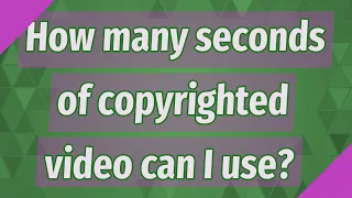 How many seconds of copyrighted video can I use?