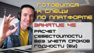 ЗАНЯТИЕ 45. РАСЧЕТ СЕБЕСТОИМОСТИ БЕЗ УЧЕТА СРОКОВ ГОДНОСТИ (БУ). ПОДГОТОВКА К СПЕЦУ ПО ПЛАТФОРМЕ 1С