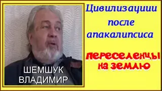 ЦИВИЛИЗАЦИИ ПОСЛЕ АПОКАЛИПСИСА. ПЕРЕСЕЛЕНЦЫ НА ЗЕМЛЮ. Шемшук  Владимир