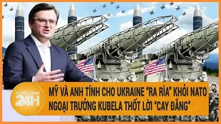 Mỹ và Anh chưa tính đến việc Ukraine gia nhập NATO, ngoại trưởng Kubela thốt lời ‘cay đắng’