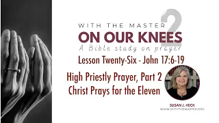 L26 High Priestly Prayer, Part 2, Christ Prays for the Eleven, John 17:6-19