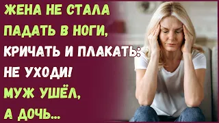 Жена не стала падать в ноги, кричать и плакать: - не уходи! Муж ушёл, а дочь...