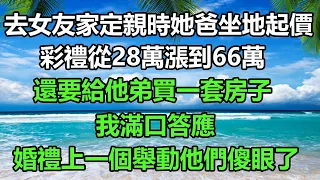 去女友家定親時她爸坐地起價，彩禮從28萬漲到66萬，還要給他弟買一套房子，我滿口答應，婚禮上一個舉動他們傻眼了#為人處世 #真情故事會#风花雪月#幸福心語 #漫步人間 #生活經驗#深夜淺讀#你的愛好暖