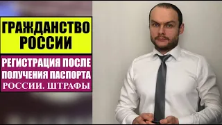 ГРАЖДАНСТВО РОССИИ.  СРОКИ РЕГИСТРАЦИИ ПОСЛЕ ПОЛУЧЕНИЯ ПАСПОРТА РФ.  ШТРАФЫ.  Юрист