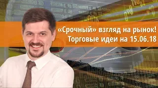 Срочный взгляд на рынок! Торговые идеи на 15.06.18