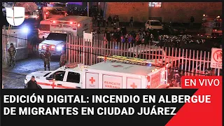 Edición Digital en vivo: Incendio en albergue de migrantes en Ciudad Juárez deja decenas de muertos