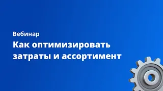 Вебинар "Как оптимизировать затраты и ассортимент?"