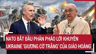 Tin quốc tế: NATO phản pháo lời khuyên Ukraine ‘giương cờ trắng’ của Giáo hoàng