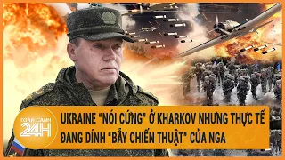 Ukraine “nói cứng” ở Kharkov nhưng thực tế đang dính “bẫy chiến thuật” của Nga