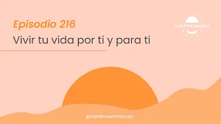 VIVIR TU VIDA Por Ti y Para Ti - Día 216 | Despertando Podcast