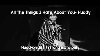 @huddy  All The Things I Hate About YOU! Sped up edit audio