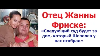 Отец Жанны Фриске «Следующий суд будет за дом, который Шепелев у нас отобрал»