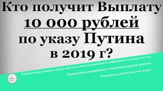 Кто получит Выплату 10 000 рублей по указу Путина в 2019 году