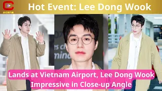 Hot Event: Lee Dong Wook Lands at Vietnam Airport, Lee Dong Wook Impressive in Close-up Angle -ACNFM