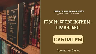 Говори слово Истины - правильно! Шейх Салих Аль Аш-Шейх.