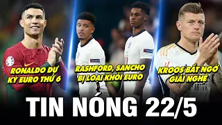 TIN NÓNG BÓNG ĐÁ 22/5| RASHFORD, SANCHO BỊ LOẠI EURO, CR7 DỰ KỲ EURO THỨ 6, KROOS BẤT NGỜ GIẢI NGHỆ