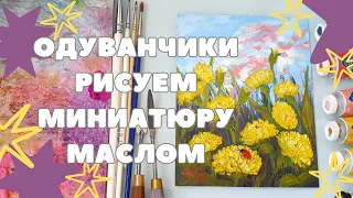 МАСТЕР-КЛАСС МИНИАТЮРА МАСЛОМ | РИСУЕМ ОДУВАНЧИКИ | КАРТИНА С ПОЛЕВЫМИ ЦВЕТАМИ