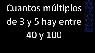 Cuantos multiplos de 3 y 5 hay entre 40 y 100