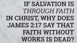 If Salvation Is Through Faith in Christ, Why Does James 2:17 Say That Faith Without Works Is Dead?