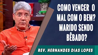 112 - Como Vencer o Mal Com o Bem? Marido Sendo Bêbado? - Hernandes Dias Lopes