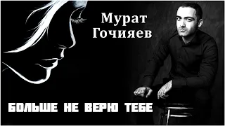 Мурат Гочияев - Больше не верю тебе | Шансон Юга