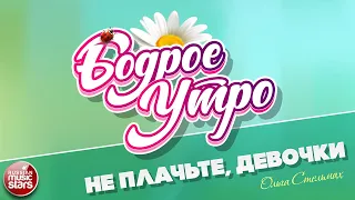 БОДРОЕ УТРО ❀ ПЕСНИ ДЛЯ ХОРОШЕГО НАСТРОЕНИЯ ❀ ОЛЬГА СТЕЛЬМАХ — НЕ ПЛАЧЬТЕ, ДЕВОЧКИ